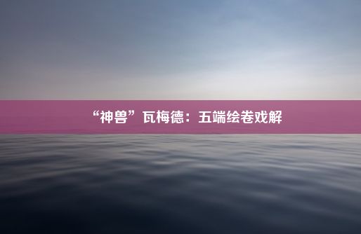 “神兽”瓦梅德：五端绘卷戏解