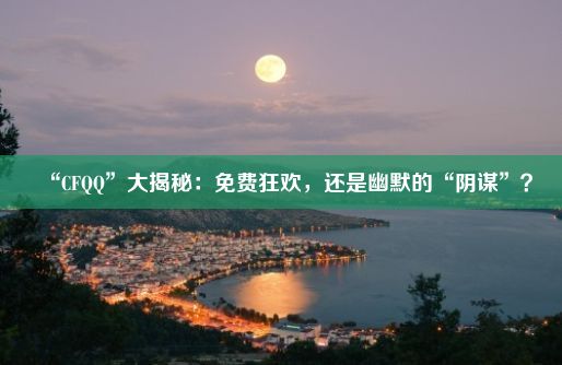 “CFQQ”大揭秘：免费狂欢，还是幽默的“阴谋”？