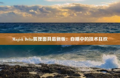 Magisk Delta狐狸面具最新版：自嘲中的技术狂欢