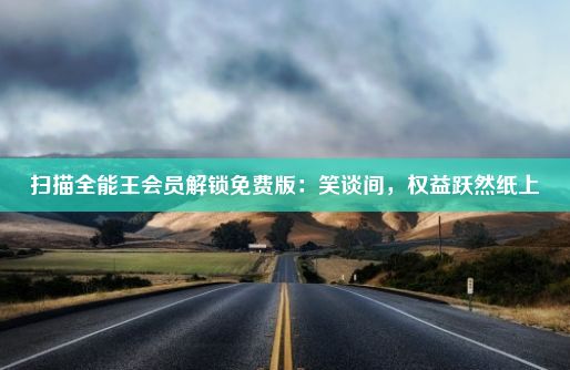 扫描全能王会员解锁免费版：笑谈间，权益跃然纸上