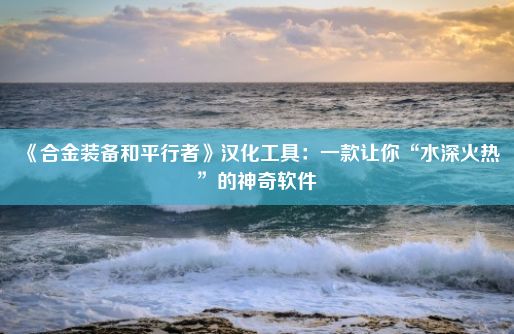 《合金装备和平行者》汉化工具：一款让你“水深火热”的神奇软件