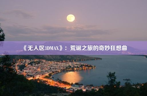 《无人区3DMAX》：荒诞之旅的奇妙狂想曲