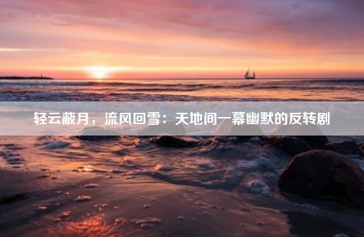 轻云蔽月，流风回雪：天地间一幕幽默的反转剧