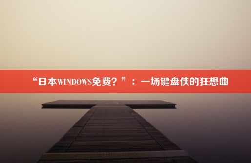 “日本WINDOWS免费？”：一场键盘侠的狂想曲