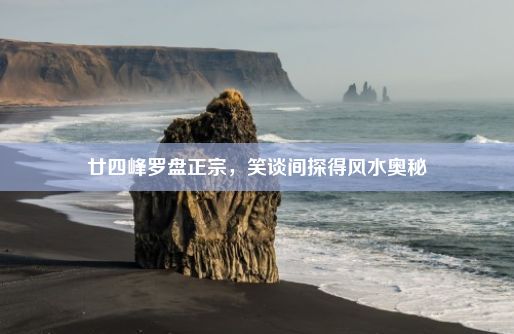 廿四峰罗盘正宗，笑谈间探得风水奥秘