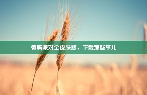 香肠派对全皮肤版，下载那些事儿