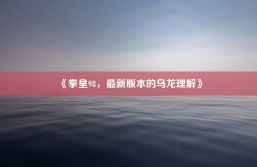 《拳皇98，最新版本的乌龙理解》