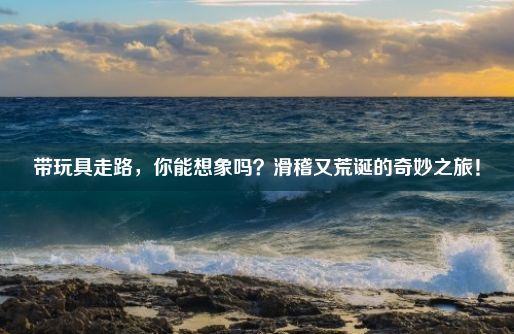 带玩具走路，你能想象吗？滑稽又荒诞的奇妙之旅！