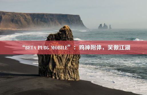 “BETA PUBG MOBILE”：鸡神附体，笑傲江湖