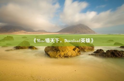 《Mine错天下，Download英雄》