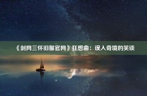 《剑网三怀旧服官网》狂想曲：误入奇境的笑谈