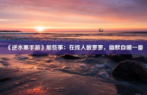 《逆水寒手游》那些事：在线人数寥寥，幽默自嘲一番