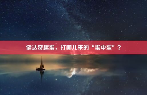 健达奇趣蛋，打哪儿来的“蛋中蛋”？