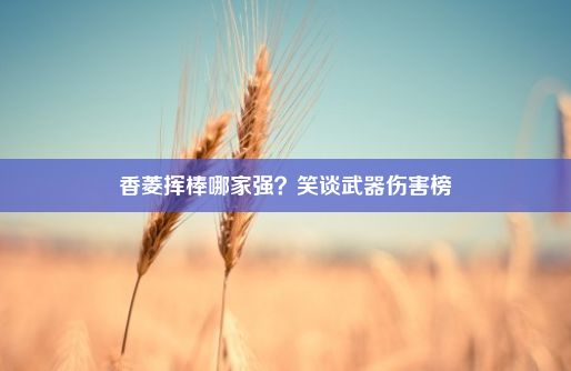 香菱挥棒哪家强？笑谈武器伤害榜