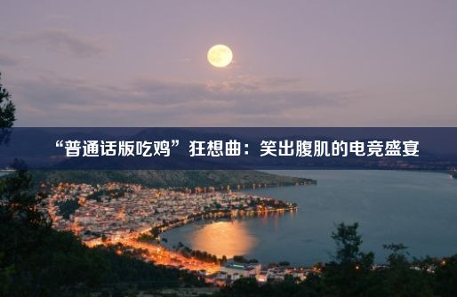 “普通话版吃鸡”狂想曲：笑出腹肌的电竞盛宴