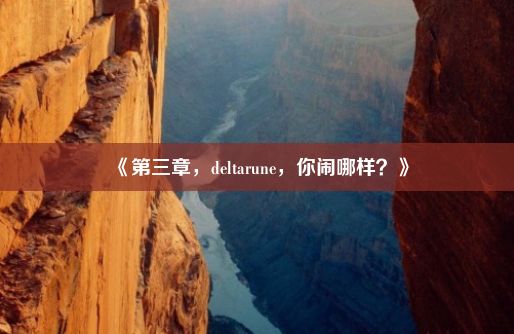 《第三章，deltarune，你闹哪样？》