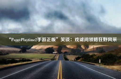 “PoppyPlaytime2手游正版”笑谈：戏谑间领略狂野风采