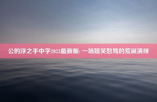 公的浮之手中字2023最新版: 一场嬉笑怒骂的荒诞演绎