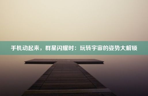 手机动起来，群星闪耀时：玩转宇宙的姿势大解锁