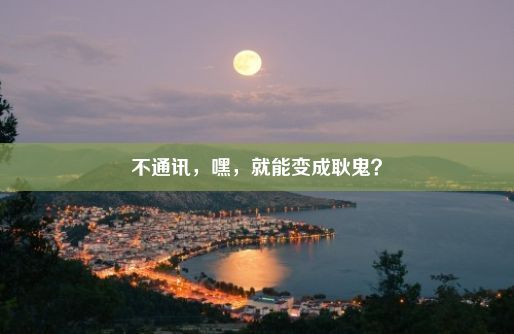 不通讯，嘿，就能变成耿鬼？