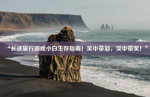 “长途旅行游戏小白生存指南！笑中带泪，哭中带笑！”