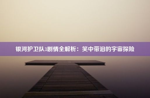 银河护卫队3剧情全解析：笑中带泪的宇宙探险