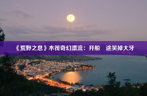 《荒野之息》木筏奇幻漂流：开船囧途笑掉大牙