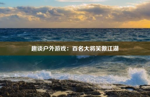 趣谈户外游戏：百名大将笑傲江湖