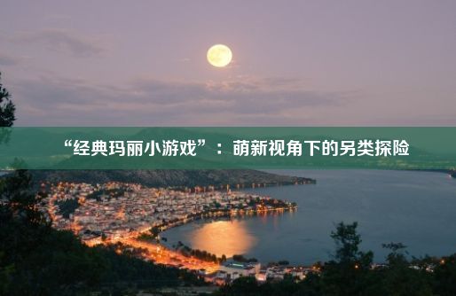 “经典玛丽小游戏”：萌新视角下的另类探险