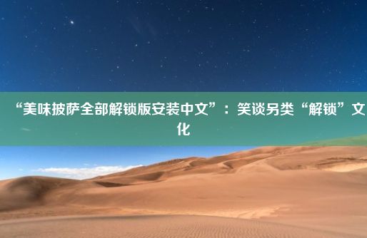 “美味披萨全部解锁版安装中文”：笑谈另类“解锁”文化