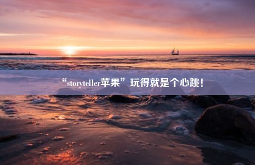 “storyteller苹果”玩得就是个心跳！